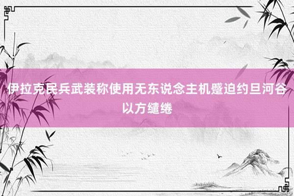 伊拉克民兵武装称使用无东说念主机蹙迫约旦河谷以方缱绻