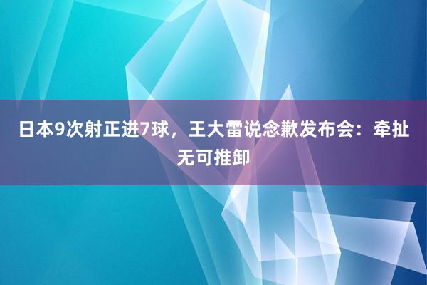 日本9次射正进7球，王大雷说念歉发布会：牵扯无可推卸