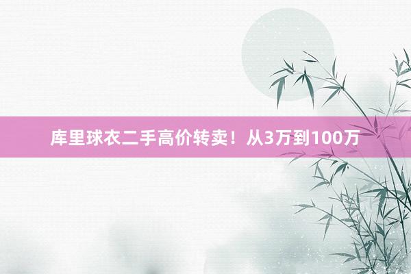 库里球衣二手高价转卖！从3万到100万