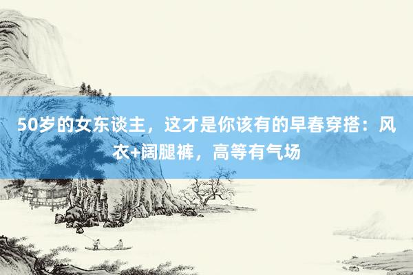 50岁的女东谈主，这才是你该有的早春穿搭：风衣+阔腿裤，高等有气场