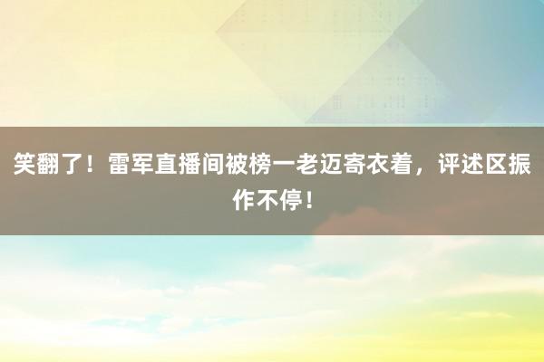 笑翻了！雷军直播间被榜一老迈寄衣着，评述区振作不停！