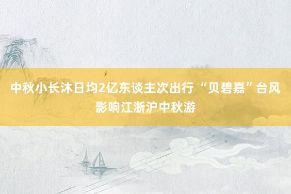 中秋小长沐日均2亿东谈主次出行 “贝碧嘉”台风影响江浙沪中秋游