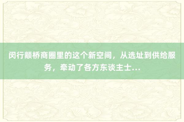 闵行颛桥商圈里的这个新空间，从选址到供给服务，牵动了各方东谈主士…