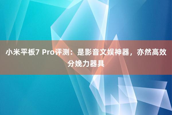 小米平板7 Pro评测：是影音文娱神器，亦然高效分娩力器具