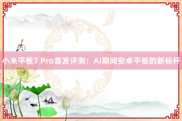 小米平板7 Pro首发评测：AI期间安卓平板的新标杆