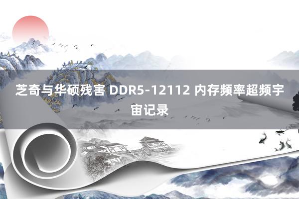 芝奇与华硕残害 DDR5-12112 内存频率超频宇宙记录