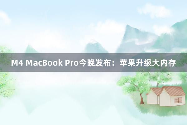 M4 MacBook Pro今晚发布：苹果升级大内存