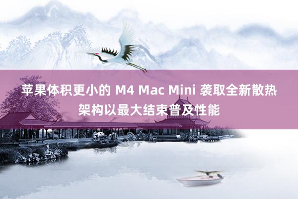 苹果体积更小的 M4 Mac Mini 袭取全新散热架构以最大结束普及性能