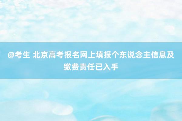 @考生 北京高考报名网上填报个东说念主信息及缴费责任已入手