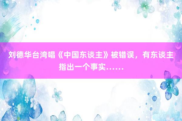 刘德华台湾唱《中国东谈主》被错误，有东谈主指出一个事实……