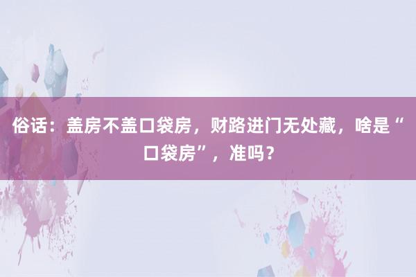 俗话：盖房不盖口袋房，财路进门无处藏，啥是“口袋房”，准吗？