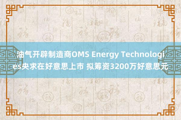 油气开辟制造商OMS Energy Technologies央求在好意思上市 拟筹资3200万好意思元