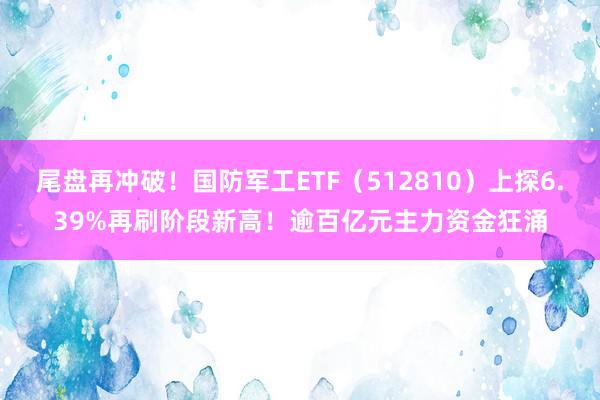 尾盘再冲破！国防军工ETF（512810）上探6.39%再刷阶段新高！逾百亿元主力资金狂涌