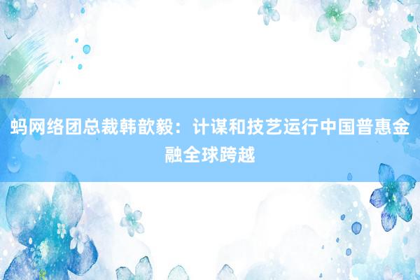 蚂网络团总裁韩歆毅：计谋和技艺运行中国普惠金融全球跨越