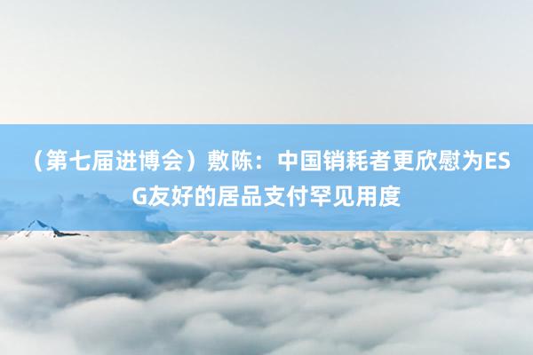 （第七届进博会）敷陈：中国销耗者更欣慰为ESG友好的居品支付罕见用度