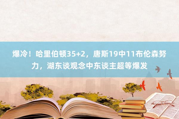 爆冷！哈里伯顿35+2，唐斯19中11布伦森努力，湖东谈观念中东谈主超等爆发