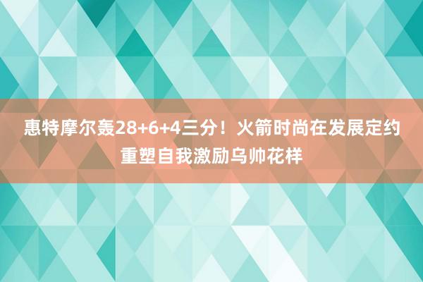 惠特摩尔轰28+6+4三分！火箭时尚在发展定约重塑自我激励乌帅花样