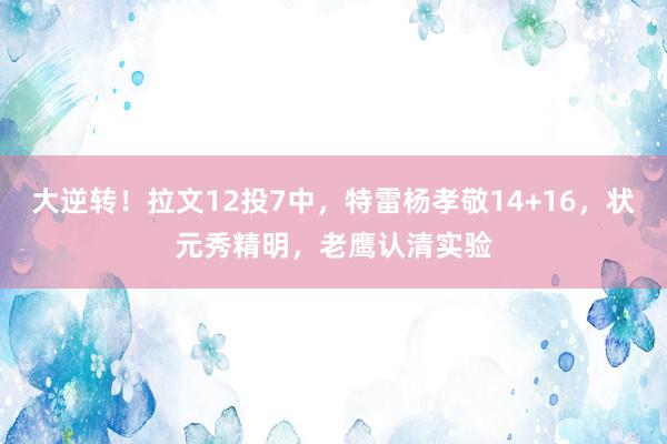 大逆转！拉文12投7中，特雷杨孝敬14+16，状元秀精明，老鹰认清实验