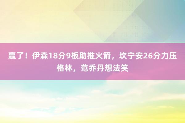 赢了！伊森18分9板助推火箭，坎宁安26分力压格林，范乔丹想法笑