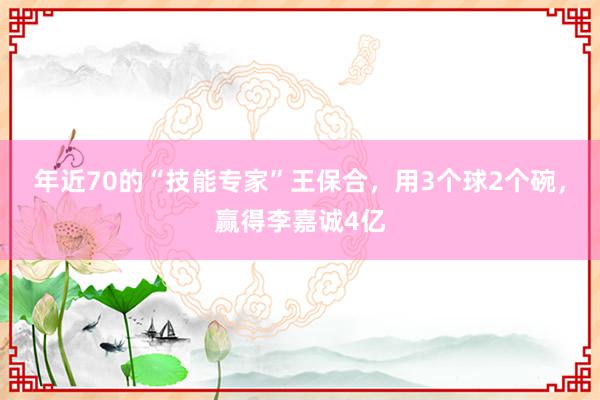 年近70的“技能专家”王保合，用3个球2个碗，赢得李嘉诚4亿