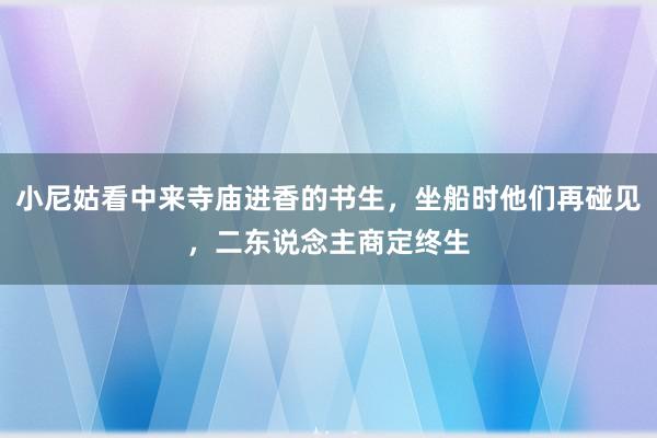 小尼姑看中来寺庙进香的书生，坐船时他们再碰见，二东说念主商定终生