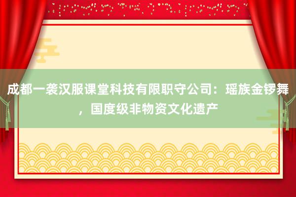 成都一袭汉服课堂科技有限职守公司：瑶族金锣舞，国度级非物资文化遗产