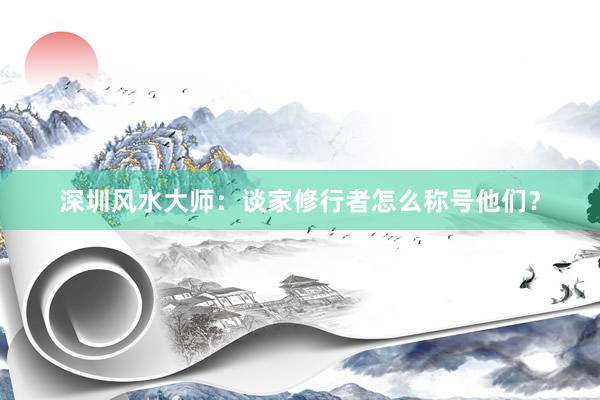 深圳风水大师：谈家修行者怎么称号他们？