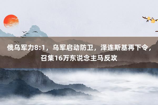 俄乌军力8:1，乌军启动防卫，泽连斯基再下令，召集16万东说念主马反攻